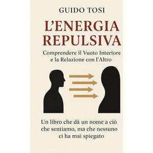 Tosi, Guido L’Energia Repulsiva: Comprendere il Vuoto Interiore e la Relazione con l’Altro Tosi, Guido L’Energia Repulsiva: Comprendere il Vuoto Interiore e la Relazione con l’Altro