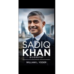 Yoder, William L. SADIQ KHAN BIOGRAPHY: Sadiq Khan: Building Bridges, Breaking Barriers Yoder, William L. SADIQ KHAN BIOGRAPHY: Sadiq Khan: Building Bridges, Breaking Barriers