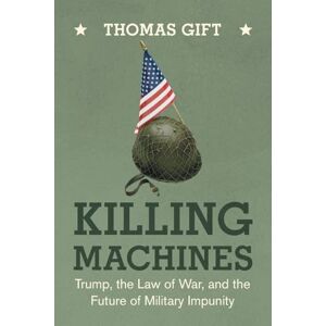 Gift, Thomas Killing Machines: Trump, the Law of War, and the Future of Military Impunity Gift, Thomas Killing Machines: Trump, the Law of War, and the Future of Military Impunity
