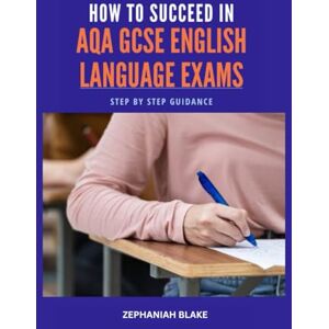 Blake, Mr Zephaniah How to Succeed in AQA GCSE English Language Exams: Step By Step Guidance Blake, Mr Zephaniah How to Succeed in AQA GCSE English Language Exams: Step By Step Guidance