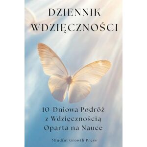 Press, Mindful Growth Dziennik Wdzięczności, 10-Dniowa Podróż z Wdzięcznością Oparta na Nauce: Codzienna dawka inspiracji, by widzieć więcej dobra w sobie i w swoim życiu. Press, Mindful Growth Dziennik Wdzięczności, 10-Dniowa Podróż z Wdzięcznością Oparta na Nauce: Codzienna dawka inspiracji, by widzieć więcej dobra w sobie i w swoim życiu.