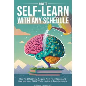 University, Wisdom How To Self-Learn With Any Schedule: How To Effectively Acquire New Knowledge And Sharpen Your Skills While Having A Busy Schedule University, Wisdom How To Self-Learn With Any Schedule: How To Effectively Acquire New Knowledge And Sharpen Your Skills While Having A Busy Schedule
