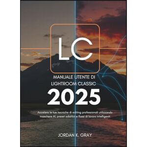 K. Gray, Jordan Manuale utente di Lightroom Classic 2025: Accelera le tue tecniche di editing professionali utilizzando maschere AI, preset adattivi e flussi di lavoro intelligenti K. Gray, Jordan Manuale utente di Lightroom Classic 2025: Accelera le tue tecniche di editing professionali utilizzando maschere AI, preset adattivi e flussi di lavoro intelligenti
