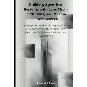Kichikawa, Ishin Building Agentic AI Systems with LangChain, MCP, RAG, and Ollama From Scratch: Develop Modular, Multi-Agent, Secure LLM Systems with Verified Local Execution and Advanced Retrieval Workflows Kichikawa, Ishin Building Agentic AI Systems with LangChain, MCP, RAG, and Ollama From Scratch: Develop Modular, Multi-Agent, Secure LLM Systems with Verified Local Execution and Advanced Retrieval Workflows