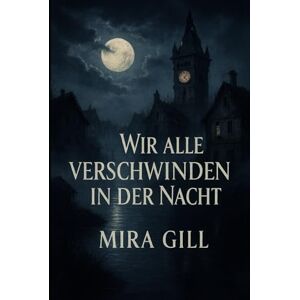 Gill, Mira Wir alle verschwinden in der Nacht: Ein dunkles Mysterium aus Liebe, Verlust und Geheimnissen im Mondlicht Gill, Mira Wir alle verschwinden in der Nacht: Ein dunkles Mysterium aus Liebe, Verlust und Geheimnissen im Mondlicht