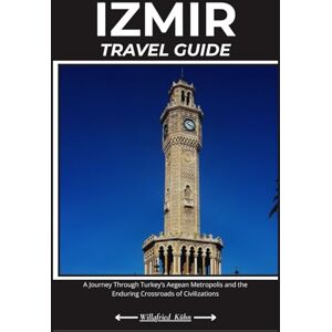Kühn, Willafried IZMIR TRAVEL GUIDE: A Journey Through Turkey’s Aegean Metropolis and the Enduring Crossroads of Civilizations Kühn, Willafried IZMIR TRAVEL GUIDE: A Journey Through Turkey’s Aegean Metropolis and the Enduring Crossroads of Civilizations