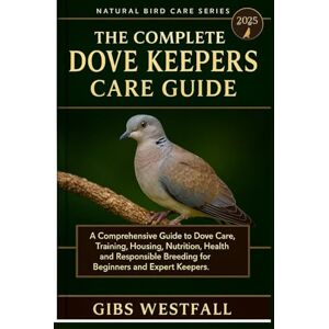 WESTFALL, GIBS THE COMPLETE DOVE KEEPERS CARE GUIDE: A Comprehensive Guide to Dove Care, Training, Housing, Nutrition, Health, and Responsible Breeding for Beginners and Expert Keepers. WESTFALL, GIBS THE COMPLETE DOVE KEEPERS CARE GUIDE: A Comprehensive Guide to Dove Care, Training, Housing, Nutrition, Health, and Responsible Breeding for Beginners and Expert Keepers.