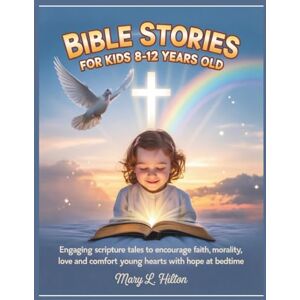 Hilton, Mary L. BIBLE STORIES FOR KIDS 8-12 YEARS OLD: Engaging Scripture Tales to Encourage Faith, Teach Morality, Love and Comfort Young Hearts with Hope at Bedtime Hilton, Mary L. BIBLE STORIES FOR KIDS 8-12 YEARS OLD: Engaging Scripture Tales to Encourage Faith, Teach Morality, Love and Comfort Young Hearts with Hope at Bedtime