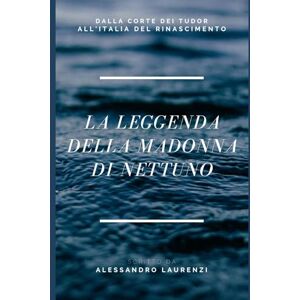 Laurenzi, Alessandro La Leggenda della Madonna di Nettuno: Dalla Corte dei Tudor all’Italia del Rinascimento Laurenzi, Alessandro La Leggenda della Madonna di Nettuno: Dalla Corte dei Tudor all’Italia del Rinascimento