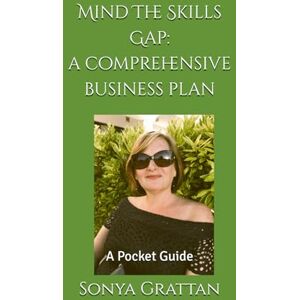 Grattan, Sonya Mind The Skills Gap: A Comprehensive Business Plan: A Pocket Guide Grattan, Sonya Mind The Skills Gap: A Comprehensive Business Plan: A Pocket Guide