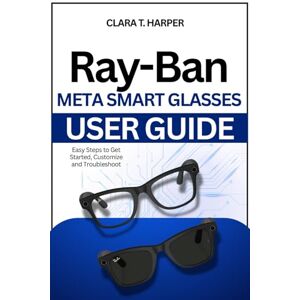 Harper, Clara T. Ray-Ban Meta Smart Glasses User Guide: Setup, features and pro tips to maximize battery, sync apps & customize your wearable tech Harper, Clara T. Ray-Ban Meta Smart Glasses User Guide: Setup, features and pro tips to maximize battery, sync apps & customize your wearable tech