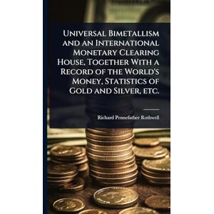 Rothwell, Richard Pennefather Universal Bimetallism and an International Monetary Clearing House, Together With a Record of the World's Money, Statistics of Gold and Silver, etc. Rothwell, Richard Pennefather Universal Bimetallism and an International Monetary Clearing House, Together With a Record of the World's Money, Statistics of Gold and Silver, etc.