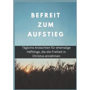 Veröffentlichung, Gottes eigene Befreit zum Aufstieg: Tägliche Andachten für ehemalige Häftlinge, die die Freiheit in Christus annehmen (In Christus verankerte Andachten) Veröffentlichung, Gottes eigene Befreit zum Aufstieg: Tägliche Andachten für ehemalige Häftlinge, die die Freiheit in Christus annehmen (In Christus verankerte Andachten)