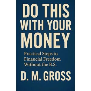 Gross, D M Do This With Your Money: Practical Steps to Financial Freedom Without the B.S. Gross, D M Do This With Your Money: Practical Steps to Financial Freedom Without the B.S.