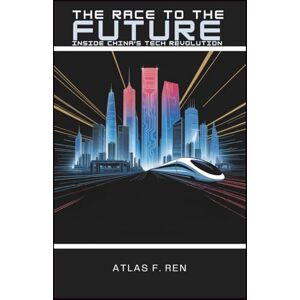 F. Ren, Atlas The Race to the Future: Inside China's Tech Revolution F. Ren, Atlas The Race to the Future: Inside China's Tech Revolution