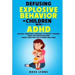 Lyons, Rose Defusing Explosive Behavior in Children with ADHD: Peaceful Parenting Strategies to Identify Triggers, Teach Self-Regulation and Create Structure for a Drama-Free Home (Thriving Beyond Labels Toolbox) Lyons, Rose Defusing Explosive Behavior in Children with ADHD: Peaceful Parenting Strategies to Identify Triggers, Teach Self-Regulation and Create Structure for a Drama-Free Home (Thriving Beyond Labels Toolbox)