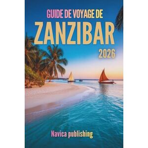 Publishing, Navica GUIDE DE VOYAGE DE ZANZIBAR 2026: Un voyage au cœur de l'île, où se mêlent rêves océaniques et histoire vivante Publishing, Navica GUIDE DE VOYAGE DE ZANZIBAR 2026: Un voyage au cœur de l'île, où se mêlent rêves océaniques et histoire vivante
