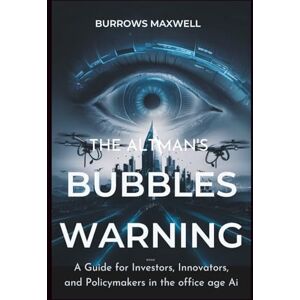 Maxwell, Burrows The altman’s bubbles warning: A Guide for Investors, Innovators, and Policymakers in the Age of AI Maxwell, Burrows The altman’s bubbles warning: A Guide for Investors, Innovators, and Policymakers in the Age of AI
