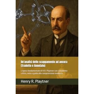 Playtner, Henry R. Un'analisi dello scappamento ad ancora (Tradotto e Annotato): L'opera fondamentale di H.R. Playtner con commento critico, note e guida alla ... e Orologeria: Libri, Manuali e Storie) Playtner, Henry R. Un'analisi dello scappamento ad ancora (Tradotto e Annotato): L'opera fondamentale di H.R. Playtner con commento critico, note e guida alla ... e Orologeria: Libri, Manuali e Storie)