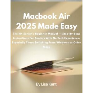 Kent, Lisa Macbook Air 2025 Made Easy: The M4 Senior’s Beginner Manual — Step-By-Step Instructions For Seniors With No Tech Experience, Especially Those Switching From Windows or Older Macs Kent, Lisa Macbook Air 2025 Made Easy: The M4 Senior’s Beginner Manual — Step-By-Step Instructions For Seniors With No Tech Experience, Especially Those Switching From Windows or Older Macs