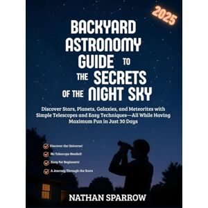 SPARROW, NATHAN BACKYARD ASTRONOMY GUIDE TO THE SECRETS OF THE NIGHT SKY: Discover Stars, Planets, Galaxies, and Meteorites with Simple Telescopes and Easy Techniques—All While Having Maximum Fun in Just 30 Days SPARROW, NATHAN BACKYARD ASTRONOMY GUIDE TO THE SECRETS OF THE NIGHT SKY: Discover Stars, Planets, Galaxies, and Meteorites with Simple Telescopes and Easy Techniques—All While Having Maximum Fun in Just 30 Days