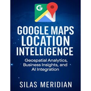 Meridian, Silas Google Maps Location Intelligence: Geospatial Analytics, Business Insights, and AI Integration: 5 (Tech Essential Hacks and Tips for Beginners) Meridian, Silas Google Maps Location Intelligence: Geospatial Analytics, Business Insights, and AI Integration: 5 (Tech Essential Hacks and Tips for Beginners)