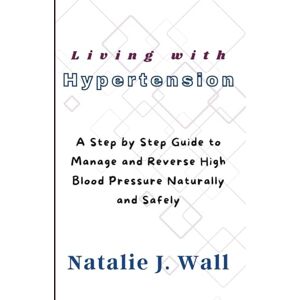 Wall, Natalie J. Living with Hypertension: A Step by Step Guide to Manage and Reverse High Blood Pressure Naturally and Safely Wall, Natalie J. Living with Hypertension: A Step by Step Guide to Manage and Reverse High Blood Pressure Naturally and Safely