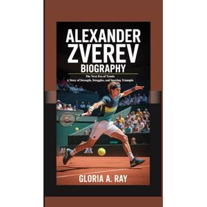 A. Ray, Gloria ALEXANDER ZVEREV BIOGRAPHY: The Next Era of Tennis A Story of Strength, Struggles, and Sporting Triumphs A. Ray, Gloria ALEXANDER ZVEREV BIOGRAPHY: The Next Era of Tennis A Story of Strength, Struggles, and Sporting Triumphs