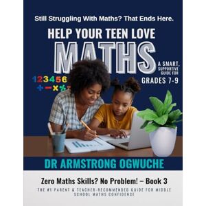 Ogwuche, Dr Armstrong Help Your Teen Love Maths: A Smart, Supportive Guide for Grades 7–9: Zero Maths Skills? No Problem! – Book 3 Ogwuche, Dr Armstrong Help Your Teen Love Maths: A Smart, Supportive Guide for Grades 7–9: Zero Maths Skills? No Problem! – Book 3
