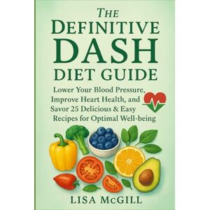 McGill, Lisa The Definitive DASH Diet Guide: Lower Your Blood Pressure, Improve Heart Health, and Savor 25 Delicious & Easy Recipes for Optimal Well-being McGill, Lisa The Definitive DASH Diet Guide: Lower Your Blood Pressure, Improve Heart Health, and Savor 25 Delicious & Easy Recipes for Optimal Well-being