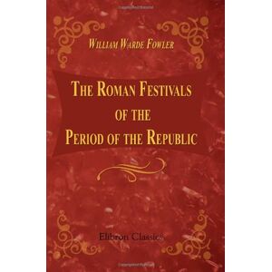 Fowler, William Warde The Roman Festivals of the Period of the Republic: An introduction to the study of the religion of the Romans Fowler, William Warde The Roman Festivals of the Period of the Republic: An introduction to the study of the religion of the Romans