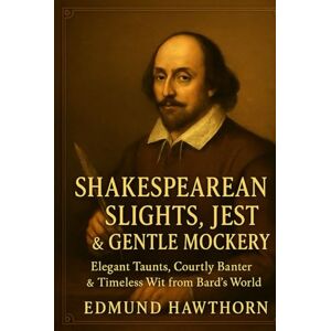 Hawthorn, Edmund Shakespearean Slights, Jests & Gentle Mockery: Elegant Taunts, Courtly Banter & Timeless Wit from the Bard’s World Hawthorn, Edmund Shakespearean Slights, Jests & Gentle Mockery: Elegant Taunts, Courtly Banter & Timeless Wit from the Bard’s World