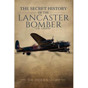 GREENE, J.W. The Secret History of the Lancaster Bomber GREENE, J.W. The Secret History of the Lancaster Bomber