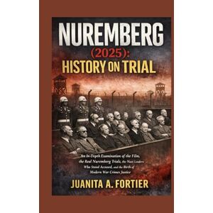 Fortier, Juanita A. Nuremberg (2025): History on Trial: An In-Depth Examination of the Film, the Real Nuremberg Trials, the Nazi Leaders Who Stood Accused, and the Birth of Modern War Crimes Justice Fortier, Juanita A. Nuremberg (2025): History on Trial: An In-Depth Examination of the Film, the Real Nuremberg Trials, the Nazi Leaders Who Stood Accused, and the Birth of Modern War Crimes Justice