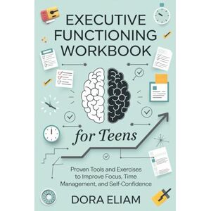 Eliam, Dora Executive Functioning Workbook for Teens: Proven Tools and Exercises to Improve Focus, Time Management, and Self-Confidence Eliam, Dora Executive Functioning Workbook for Teens: Proven Tools and Exercises to Improve Focus, Time Management, and Self-Confidence