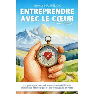 Tournilhac, Violette Entreprendre avec le cœur: Le guide pour transformer ta sensibilité en puissance stratégique et en croissance durable Tournilhac, Violette Entreprendre avec le cœur: Le guide pour transformer ta sensibilité en puissance stratégique et en croissance durable