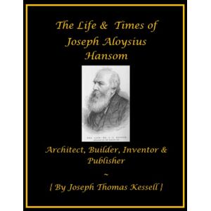 Kessell, Joseph Thomas The Life & Times of Joseph Aloysius Hansom: Architect, Builder, Inventor, & Publisher Kessell, Joseph Thomas The Life & Times of Joseph Aloysius Hansom: Architect, Builder, Inventor, & Publisher