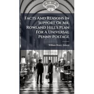 Ashurst, William Henry Facts And Reasons In Support Of Mr. Rowland Hill's Plan For A Universal Penny Postage Ashurst, William Henry Facts And Reasons In Support Of Mr. Rowland Hill's Plan For A Universal Penny Postage