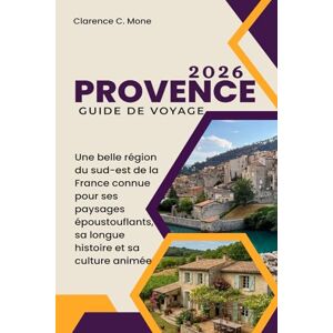 Mone, Clarence C. Provence Guide de voyage 2026: Une belle région du sud-est de la France connue pour ses paysages époustouflants, sa longue histoire et sa culture animée Mone, Clarence C. Provence Guide de voyage 2026: Une belle région du sud-est de la France connue pour ses paysages époustouflants, sa longue histoire et sa culture animée