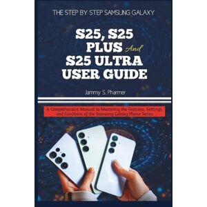 Pharmer, Jammy S. THE STEP BY STEP SAMSUNG GALAXY S25, S25 PLUS AND S25 ULTRA USER GUIDE: A Comprehensive Manual to Mastering the Features, Settings, and Functions of the Samsung Galaxy Phone Series: 4 (AI Tech Guides) Pharmer, Jammy S. THE STEP BY STEP SAMSUNG GALAXY S25, S25 PLUS AND S25 ULTRA USER GUIDE: A Comprehensive Manual to Mastering the Features, Settings, and Functions of the Samsung Galaxy Phone Series: 4 (AI Tech Guides)