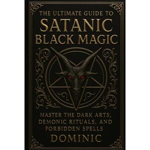 Andrews, Dominic The Ultimate Guide to Satanic Black Magic: Master the Dark Arts, Demonic Rituals, and Forbidden Spells Andrews, Dominic The Ultimate Guide to Satanic Black Magic: Master the Dark Arts, Demonic Rituals, and Forbidden Spells