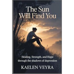 Veyra, Kaelen The Sun Will Find You: Healing, Strength, and Hope Through the Shadows of Depression Veyra, Kaelen The Sun Will Find You: Healing, Strength, and Hope Through the Shadows of Depression