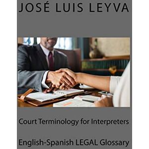 Leyva, José Luis Court Terminology for Interpreters: English-Spanish LEGAL Glossary Leyva, José Luis Court Terminology for Interpreters: English-Spanish LEGAL Glossary