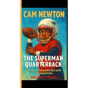 P. Strade, Kellan CAM NEWTON: The superman Quarterback How a Dreamer Became a Champion P. Strade, Kellan CAM NEWTON: The superman Quarterback How a Dreamer Became a Champion