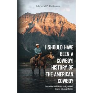 DeRousse, Edmond P. I Should Have Been A Cowboy!: History of the American Cowboy from his saddle to Hollywood to our livingroom DeRousse, Edmond P. I Should Have Been A Cowboy!: History of the American Cowboy from his saddle to Hollywood to our livingroom