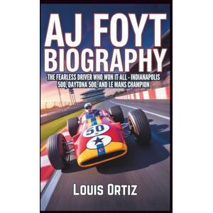 Ortiz, Louis AJ FOYT BIOGRAPHY: The Fearless Driver Who Won It All Indianapolis 500, Daytona 500, and Le Mans Champion Ortiz, Louis AJ FOYT BIOGRAPHY: The Fearless Driver Who Won It All Indianapolis 500, Daytona 500, and Le Mans Champion