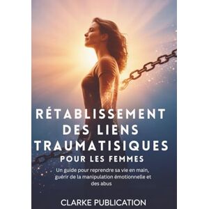 Publication, Clarke Rétablissement des liens Traumatisiques pour les Femmes: Un guide pour reprendre sa vie en main, guérir de la manipulation émotionnelle et des abus Publication, Clarke Rétablissement des liens Traumatisiques pour les Femmes: Un guide pour reprendre sa vie en main, guérir de la manipulation émotionnelle et des abus