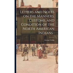 Catlin, George 1796-1872 Letters and Notes on the Manners, Customs, and Condition of the North American Indians Catlin, George 1796-1872 Letters and Notes on the Manners, Customs, and Condition of the North American Indians