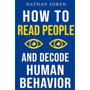 Soren, Nathan How to Read People and Decode Human Behavior: Improve Communication, Detect Lies, Read Body Language, Predict Behavior, Build Charisma, Analyze Minds, Influence Others & Master Emotional Intelligence Soren, Nathan How to Read People and Decode Human Behavior: Improve Communication, Detect Lies, Read Body Language, Predict Behavior, Build Charisma, Analyze Minds, Influence Others & Master Emotional Intelligence