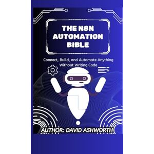 Ashworth, David THE N8N AUTOMATION BIBLE: Connect, Build, and Automate Anything Without Writing Code Ashworth, David THE N8N AUTOMATION BIBLE: Connect, Build, and Automate Anything Without Writing Code